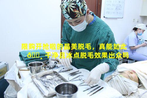 限购开抢啦的晶美脱毛，真能如此 🕸 干净且冰点脱毛效果出众吗